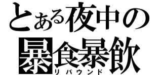 とある夜中の暴食暴飲（リバウンド）