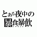 とある夜中の暴食暴飲（リバウンド）