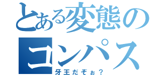 とある変態のコンパス日記（牙王だぞぉ？）