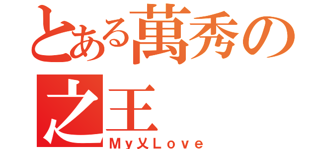 とある萬秀の之王（Ｍｙ乂Ｌｏｖｅ）