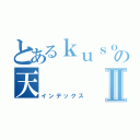 とあるｋｕｓｏの天Ⅱ（インデックス）