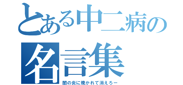 とある中二病の名言集（闇の炎に焼かれて消えろー）