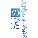 とあるドラえもんののびた（へたれ）