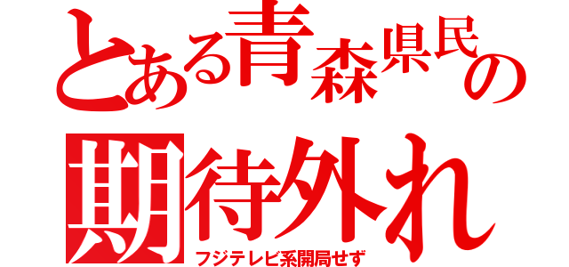 とある青森県民の期待外れ（フジテレビ系開局せず）