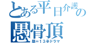 とある平日介護の愚骨頂（昼＝１３半ドラマ）