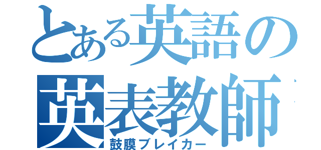 とある英語の英表教師（鼓膜ブレイカー）