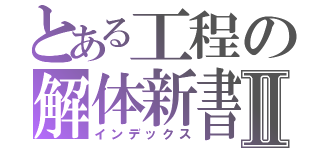 とある工程の解体新書Ⅱ（インデックス）