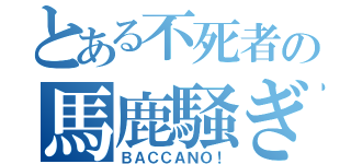 とある不死者の馬鹿騒ぎ（ＢＡＣＣＡＮＯ！）