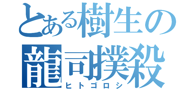 とある樹生の龍司撲殺（ヒトゴロシ）