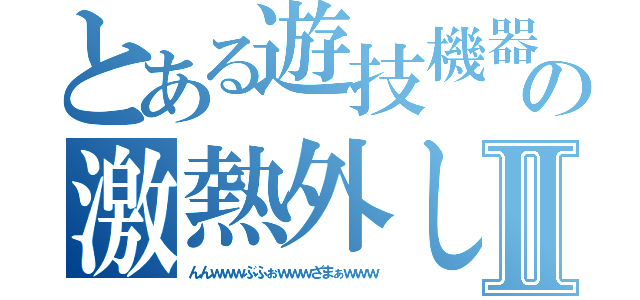 とある遊技機器の激熱外しⅡ（んんｗｗｗぶふぉｗｗｗざまぁｗｗｗ）