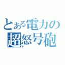 とある電力の超怒号砲（ド）