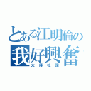 とある江明倫の我好興奮（大傳社讚）