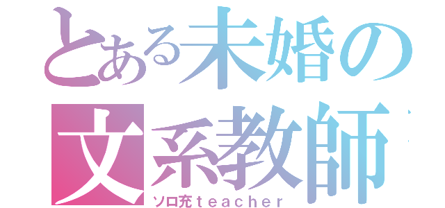 とある未婚の文系教師（ソロ充ｔｅａｃｈｅｒ）