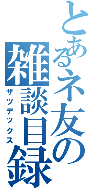 とあるネ友の雑談目録（ザツデックス）