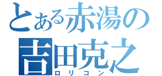 とある赤湯の吉田克之（ロリコン）