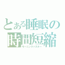 とある睡眠の時間短縮（モーニングバスター）