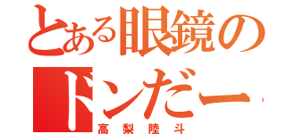 とある眼鏡のドンだー（高梨陸斗）