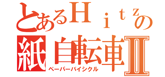 とあるＨｉｔｚの紙自転車Ⅱ（ペーパーバイシクル）