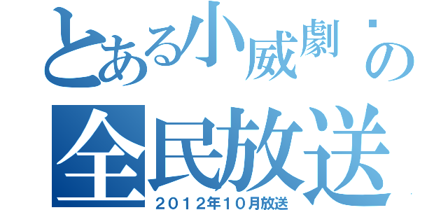 とある小威劇埸ＩＩの全民放送（２０１２年１０月放送）