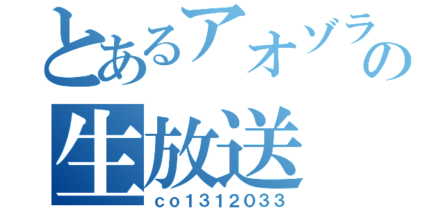 とあるアオゾラ。の生放送（ｃｏ１３１２０３３）