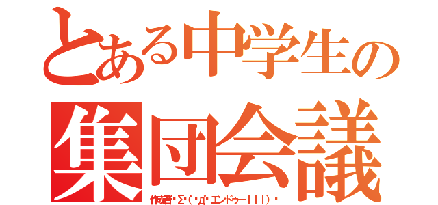 とある中学生の集団会議（作成者🔯Σ（゜д゜エンドゥーｌｌｌ）♋）