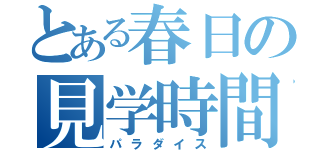 とある春日の見学時間（パラダイス）