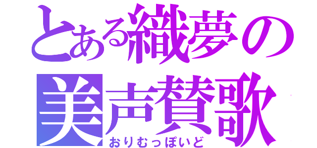 とある織夢の美声賛歌（おりむっぽいど）