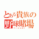 とある貴族の野球賭場（【ｒｏｏｍ】）