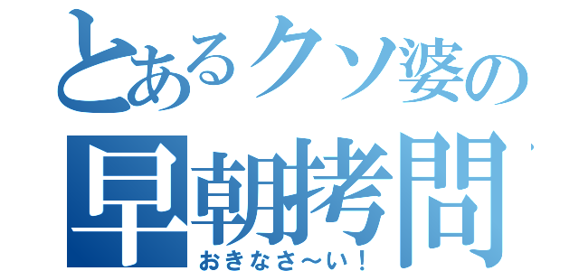 とあるクソ婆の早朝拷問（おきなさ～い！）