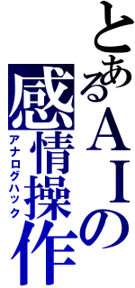 とあるＡＩの感情操作（アナログハック）