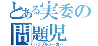 とある実委の問題児（トラブルメーカー）