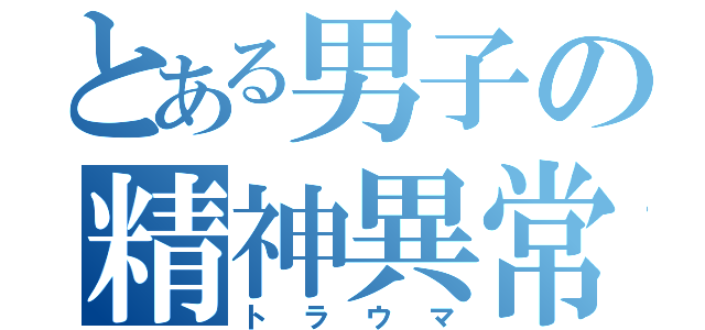 とある男子の精神異常（トラウマ）