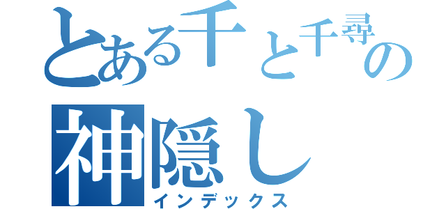 とある千と千尋の神隠し（インデックス）