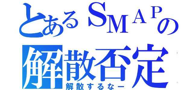 とあるＳＭＡＰの解散否定（解散するなー）