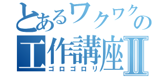 とあるワクワクさんの工作講座Ⅱ（ゴロゴロリ）