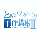 とあるワクワクさんの工作講座Ⅱ（ゴロゴロリ）