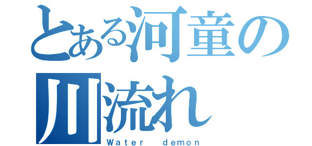 とある河童の川流れ（Ｗａｔｅｒ  ｄｅｍｏｎ）