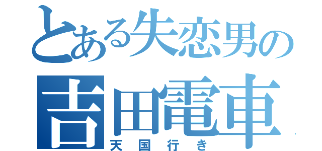 とある失恋男の吉田電車（天国行き）