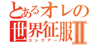 とあるオレの世界征服Ⅱ（コンクアー）