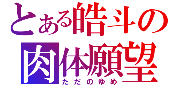 とある皓斗の肉体願望（ただのゆめ）