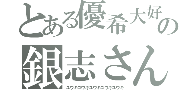 とある優希大好きの銀志さん（ユウキユウキユウキユウキユウキ）