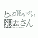 とある優希大好きの銀志さん（ユウキユウキユウキユウキユウキ）