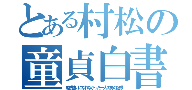 とある村松の童貞白書（魔法使いになれなかった一人の男の記録）