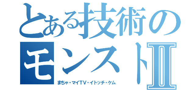 とある技術のモンスト者達Ⅱ（まちゃ・マイＴＶ・イトッチ・ケム）