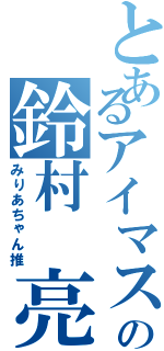 とあるアイマス厨の鈴村　亮Ⅱ（みりあちゃん推）