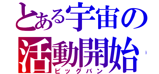 とある宇宙の活動開始（ビッグバン）