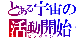 とある宇宙の活動開始（ビッグバン）