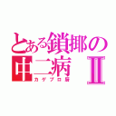 とある鎖揶の中二病Ⅱ（カゲプロ厨）