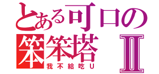 とある可口の笨笨塔Ⅱ（我不給吃Ｕ）