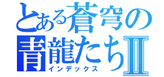 とある蒼穹の青龍たちⅡ（インデックス）